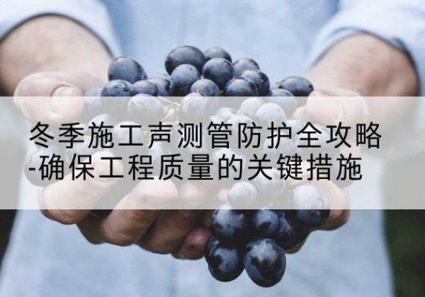 利津冬季施工声测管有哪些防护要点？-冬季施工声测管防护全攻略-确保工程质量的关键措施
